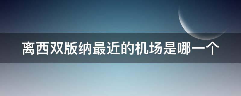 离西双版纳最近的机场是哪一个（西双版纳景点离机场远吗）