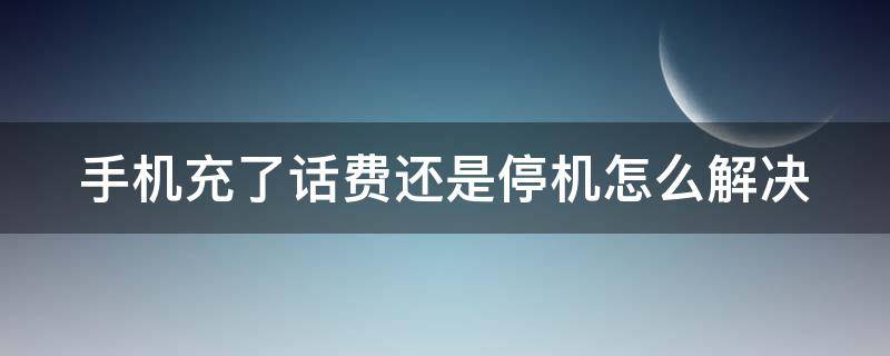 手机充了话费还是停机怎么解决（手机充了话费还是停机怎么解决华为）