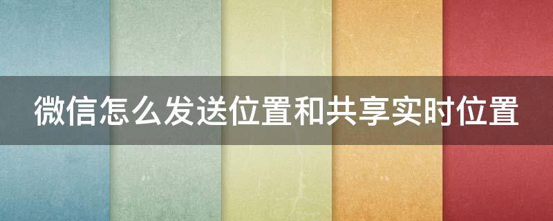 微信怎么发送位置和共享实时位置 微信怎么发送位置和共享实时位置信息