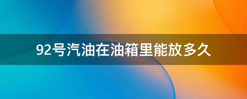 92号汽油在油箱里能放多久（92号汽油在油箱里能放多久一年不开车会影响发动机吗）