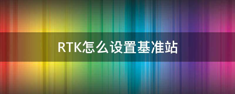 RTK怎么设置基准站（rtk基准站移动后还需要设置吗）