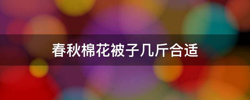 春秋棉花被子几斤合适 春秋棉花被子几斤合适1米5床