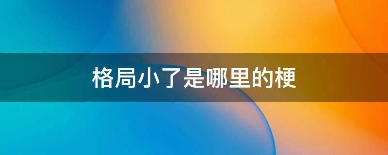 格局小了是哪里的梗 小了格局小了类似的梗