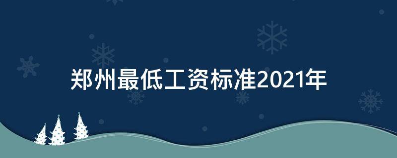 郑州最低工资标准2021年（郑州最低工资标准2021年社保）