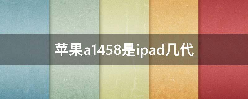 苹果a1458是ipad几代（苹果a1458是ipad几代苹果充电口通用吗）