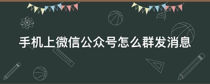 手机上微信公众号怎么群发消息 微信公众号怎么群发短信