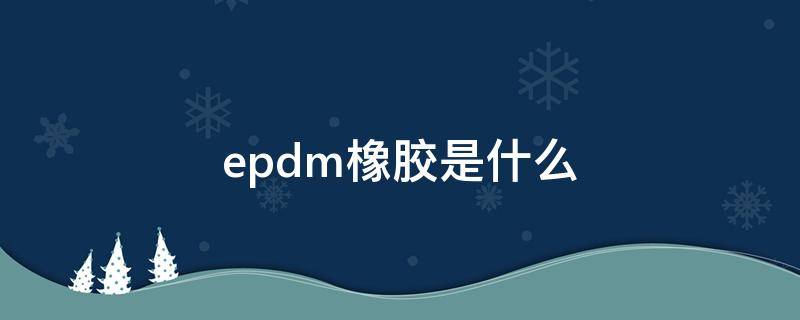 epdm橡胶是什么 epdm橡胶是什么材料