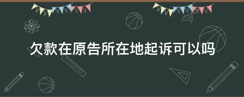 欠款在原告所在地起诉可以吗（欠款起诉是在原告所在地还是被告所在地）