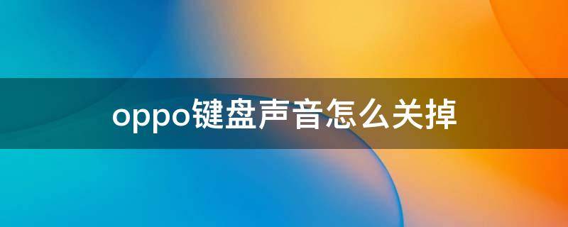 oppo键盘声音怎么关掉 键盘声音怎么关掉OPPO