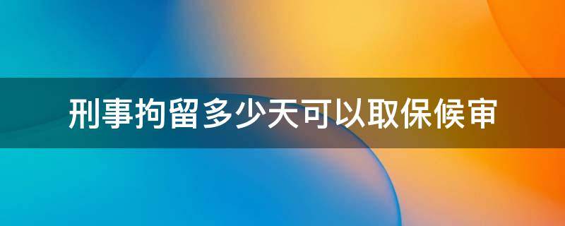 刑事拘留多少天可以取保候审 被刑事拘留几天可以取保候审