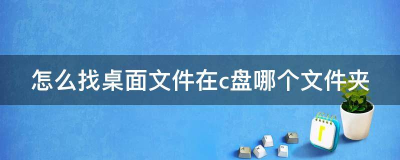 怎么找桌面文件在c盘哪个文件夹（怎么找桌面文件在c盘哪个文件夹里）