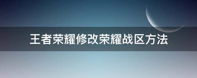 王者荣耀修改荣耀战区方法（王者如何修改荣耀战区）