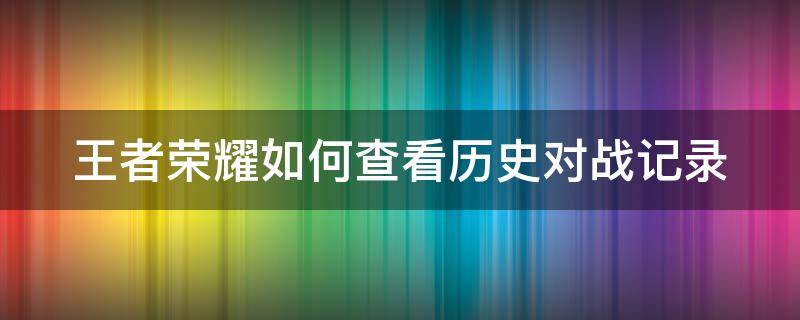 王者荣耀如何查看历史对战记录 王者荣耀怎么查看历史对战记录