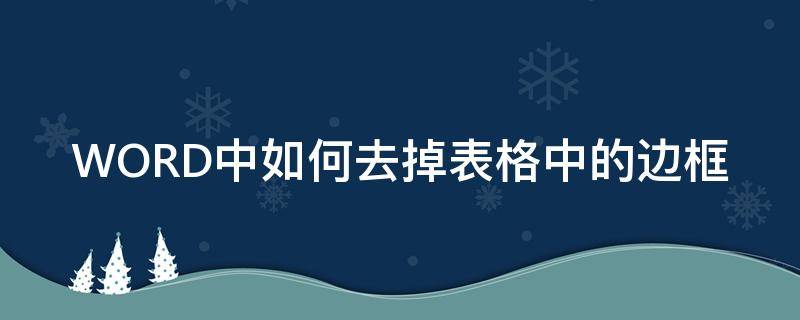 WORD中如何去掉表格中的边框 怎么去除word中表格的边框