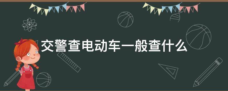 交警查电动车一般查什么 交警查电动车一般查什么证件