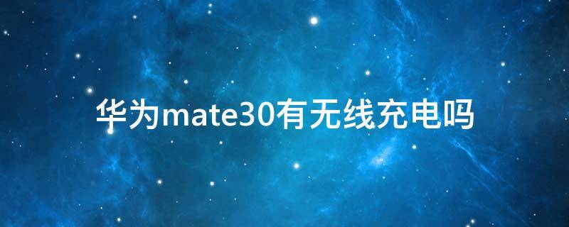 华为mate30有无线充电吗 华为mate30pro有没有无线充电