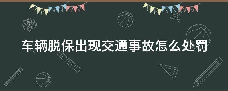 车辆脱保出现交通事故怎么处罚 车子脱保出了事故交警怎么处理