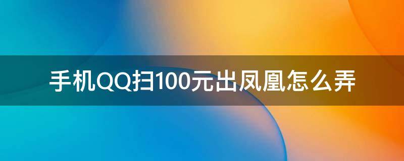 手机QQ扫100元出凤凰怎么弄 100元用qq扫哪里会有凤凰飞出来