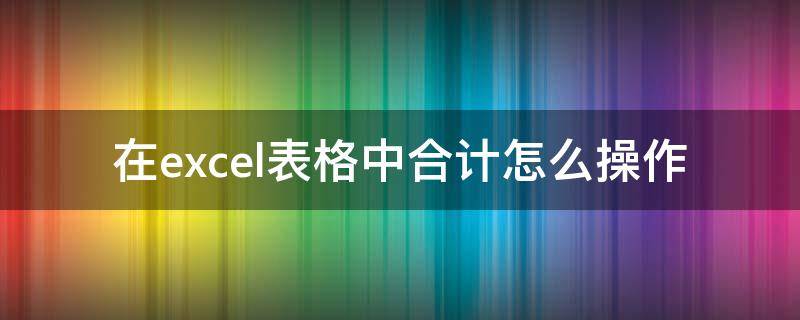 在excel表格中合计怎么操作 excel表格如何进行合计