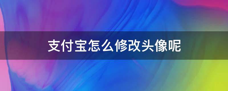 支付宝怎么修改头像呢 如何更换支付宝头像