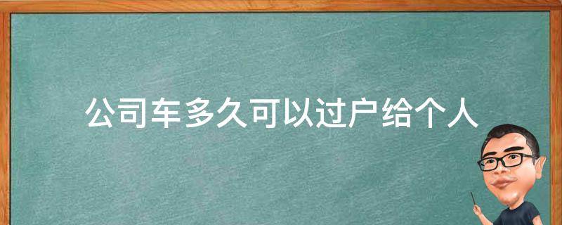 公司车多久可以过户给个人（公司车多久可以过户给个人要补税吗）