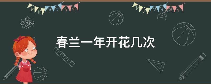 春兰一年开花几次（春兰花期多长,一年开几次花）