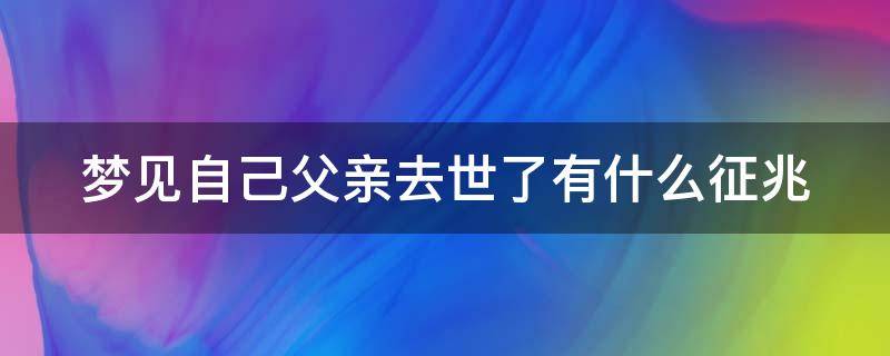 梦见自己父亲去世了有什么征兆 梦见自己父亲去世了有什么征兆