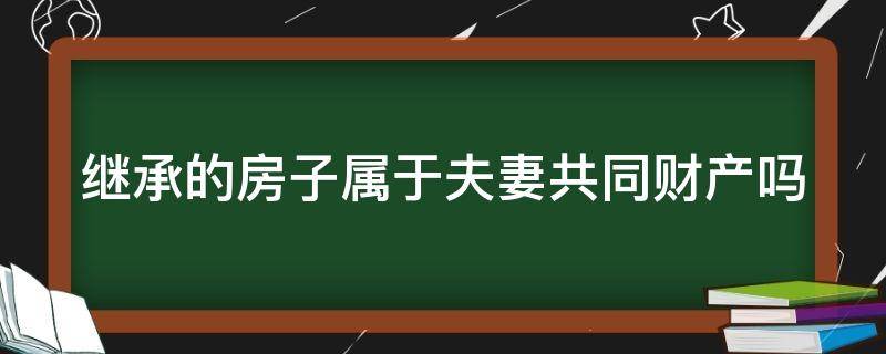 继承的房子属于夫妻共同财产吗（女方继承的房子属于夫妻共同财产吗）