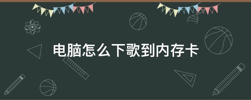 电脑怎么下歌到内存卡（怎么在电脑上把歌下到内存卡）