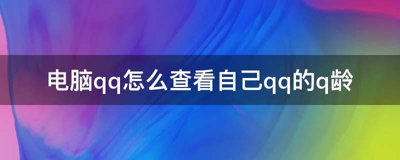 电脑qq怎么查看自己qq的q龄（qq的q龄怎么看电脑上）