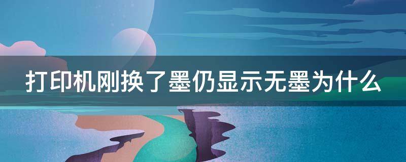 打印机刚换了墨仍显示无墨为什么 为什么打印机换完墨不工作了