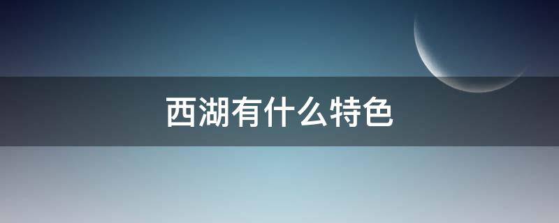 西湖有什么特色（西湖有什么特色和特点）