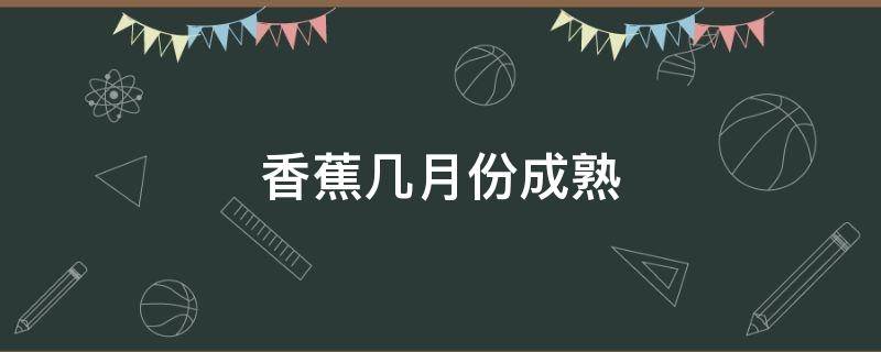 香蕉几月份成熟 香蕉几月份成熟期