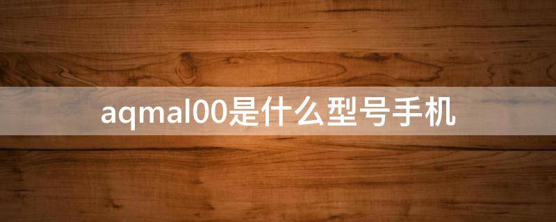 aqmal00是什么型号手机（aqmal00是什么型号手机壳）