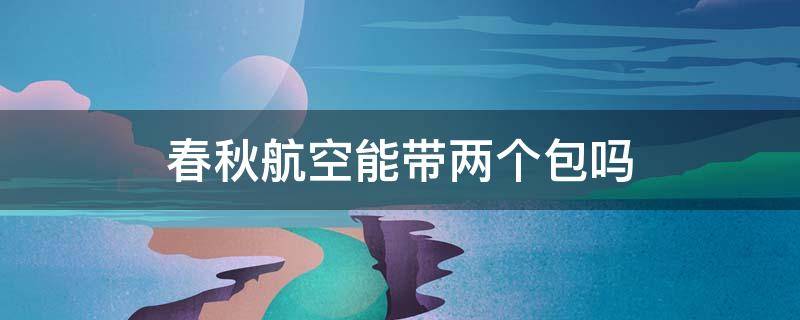 春秋航空能带两个包吗 春秋航空能随身携带两个包吗