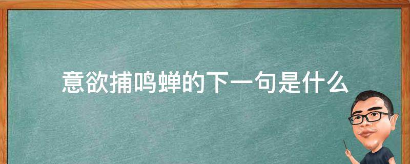 意欲捕鸣蝉的下一句是什么（有意欲捕鸣蝉的下一句是什么）