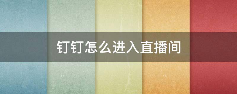 钉钉怎么进入直播间 钉钉怎么进入直播间不显示名字