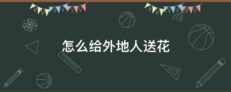 怎么给外地人送花 怎么给外地的人送花