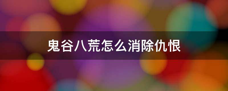 鬼谷八荒怎么消除仇恨 鬼谷八荒 消除仇恨