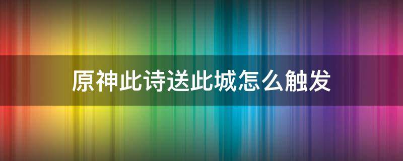 原神此诗送此城怎么触发 原神此诗送此城多少级