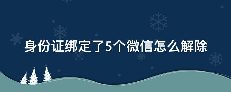 身份证绑定了5个微信怎么解除 身份证绑定了5个微信怎么解除 微信登不上