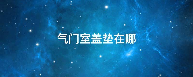 气门室盖垫在哪 气门室盖垫在哪儿