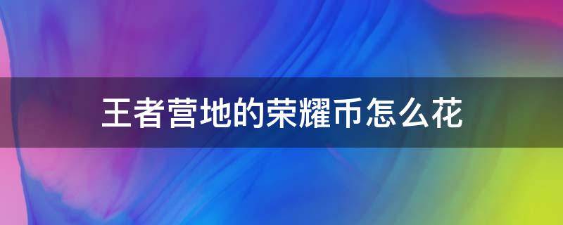 王者营地的荣耀币怎么花（王者营地的荣耀币怎么用）