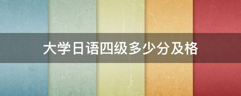 大学日语四级多少分及格（大学日语四级满分）