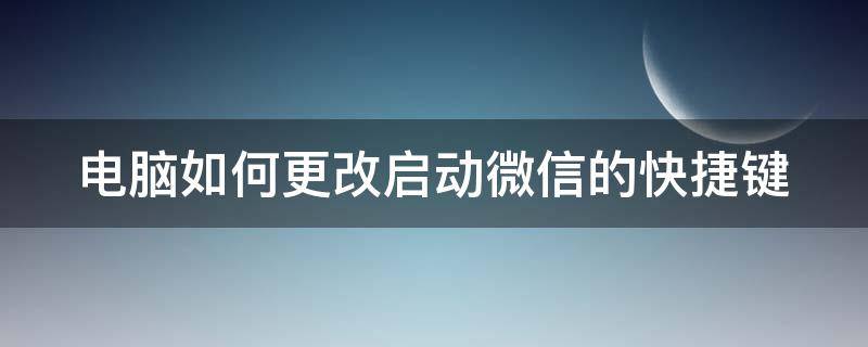 电脑如何更改启动微信的快捷键（电脑如何更改启动微信的快捷键功能）