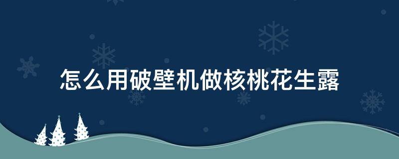 怎么用破壁机做核桃花生露 核桃花生露的做法用破壁机窍门