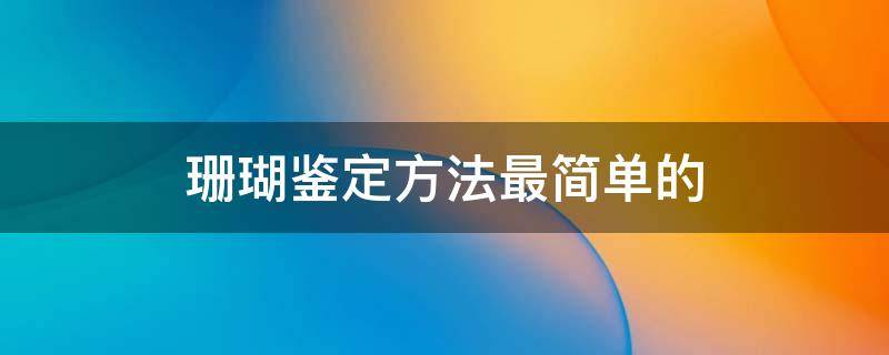 珊瑚鉴定方法最简单的 怎样根据经验鉴别珊瑚