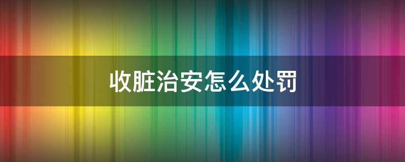 收脏治安怎么处罚 收脏治安处罚以什么标准