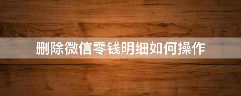 删除微信零钱明细如何操作（怎样一下删除微信零钱明细）