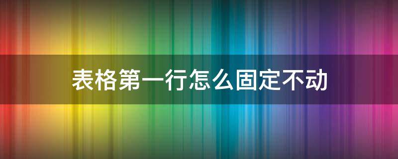 表格第一行怎么固定不动（表格第一行怎么固定不动打印）